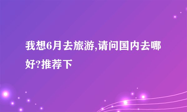我想6月去旅游,请问国内去哪好?推荐下
