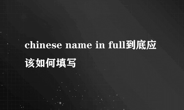 chinese name in full到底应该如何填写