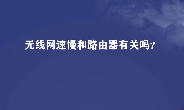 无线网速慢和路由器有关吗？