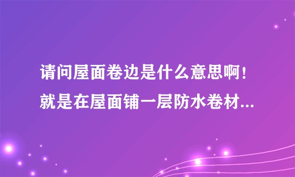 请问屋面卷边是什么意思啊！就是在屋面铺一层防水卷材这个卷材的厚度就是屋面卷边的高度？
