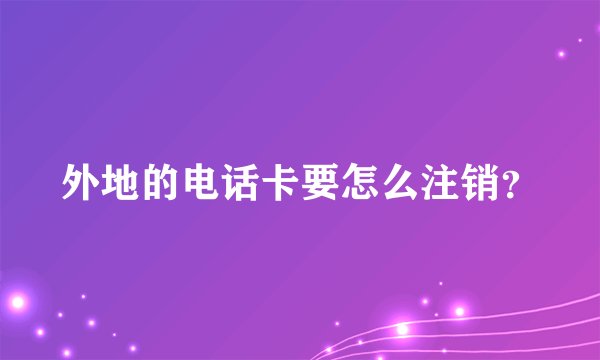 外地的电话卡要怎么注销？