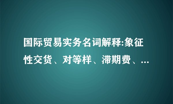 国际贸易实务名词解释:象征性交货、对等样、滞期费、清洁提单、可保利益、汇票、贴现、D/P、信用证、发盘