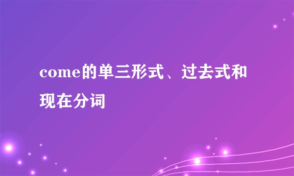 come的单三形式、过去式和现在分词