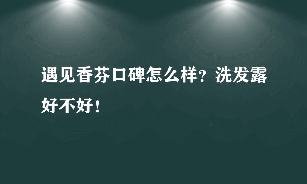 遇见香芬口碑怎么样？洗发露好不好！