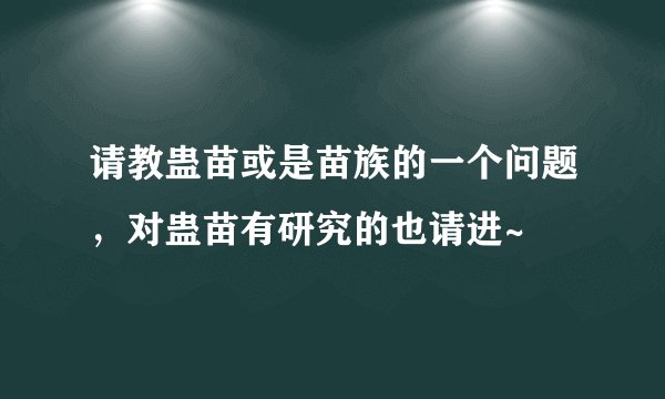 请教蛊苗或是苗族的一个问题，对蛊苗有研究的也请进~