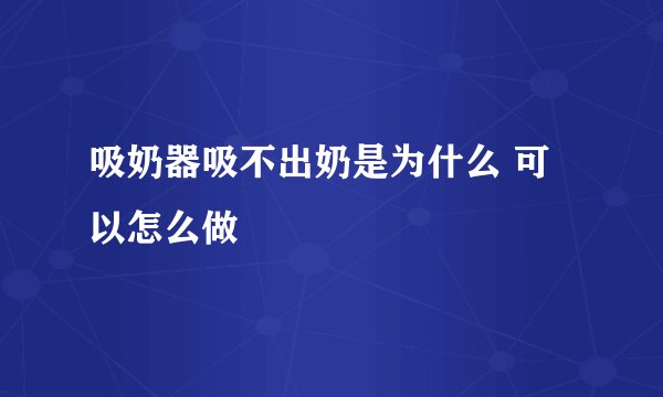 吸奶器吸不出奶是为什么 可以怎么做