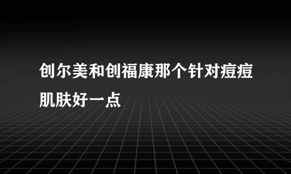 创尔美和创福康那个针对痘痘肌肤好一点