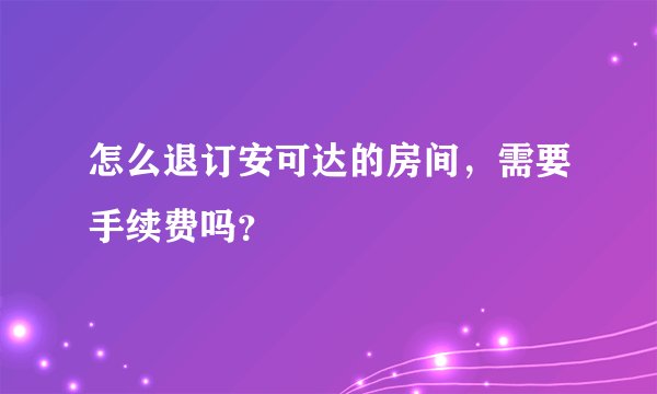 怎么退订安可达的房间，需要手续费吗？