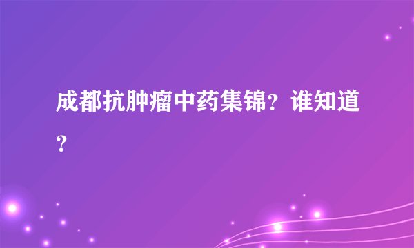 成都抗肿瘤中药集锦？谁知道？