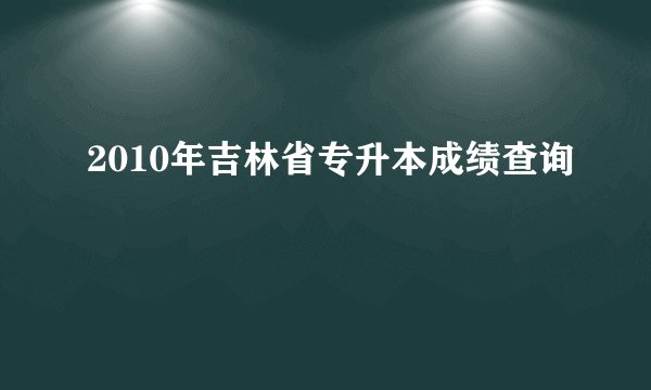 2010年吉林省专升本成绩查询