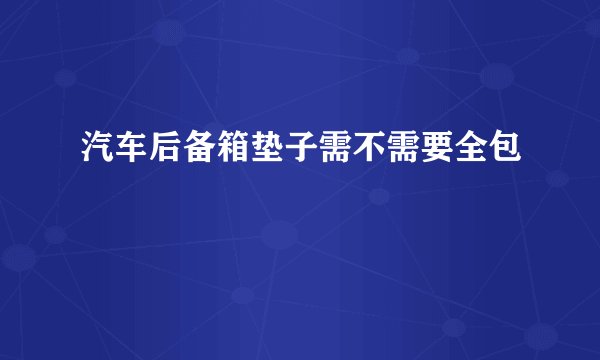 汽车后备箱垫子需不需要全包