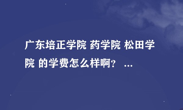 广东培正学院 药学院 松田学院 的学费怎么样啊？ 大概要多少一年？
