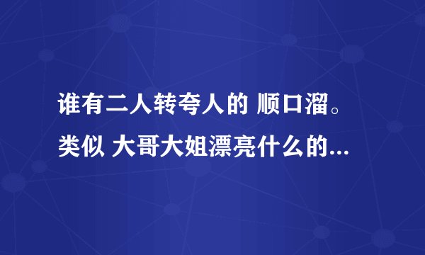 谁有二人转夸人的 顺口溜。类似 大哥大姐漂亮什么的？谢谢。