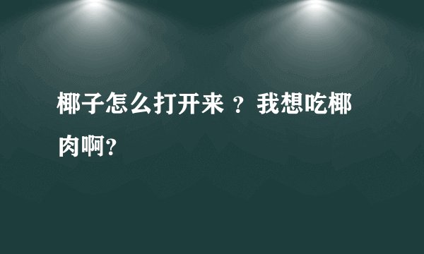 椰子怎么打开来 ？我想吃椰肉啊？