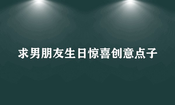 求男朋友生日惊喜创意点子