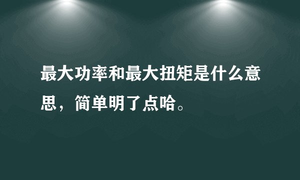 最大功率和最大扭矩是什么意思，简单明了点哈。
