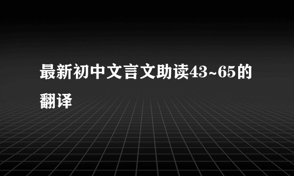 最新初中文言文助读43~65的翻译