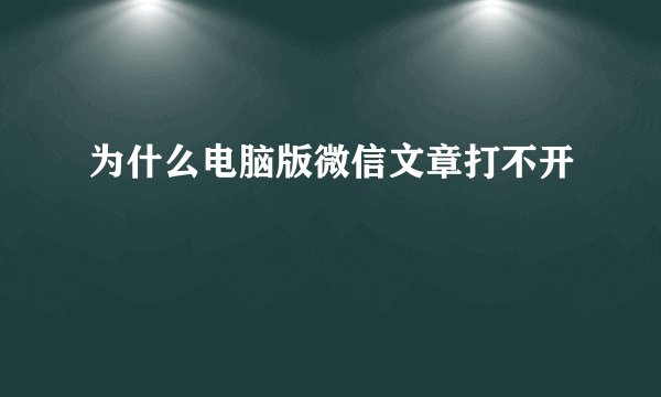 为什么电脑版微信文章打不开