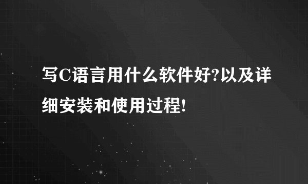 写C语言用什么软件好?以及详细安装和使用过程!