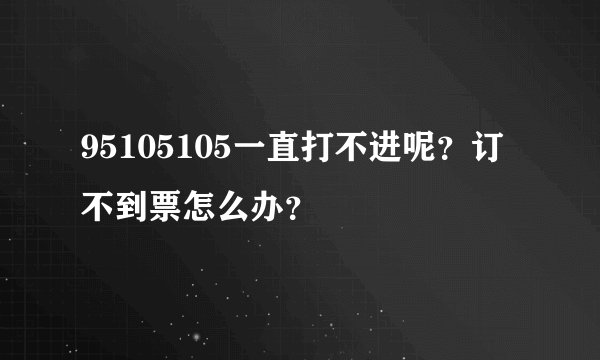 95105105一直打不进呢？订不到票怎么办？