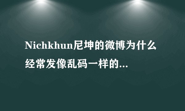 Nichkhun尼坤的微博为什么经常发像乱码一样的东西？还有一个一个的方块儿之类的..有的好像是连接什么的...