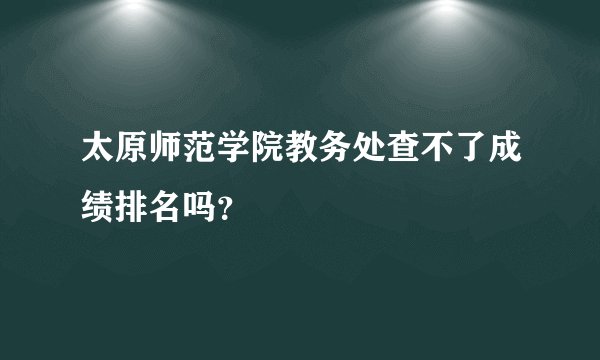 太原师范学院教务处查不了成绩排名吗？