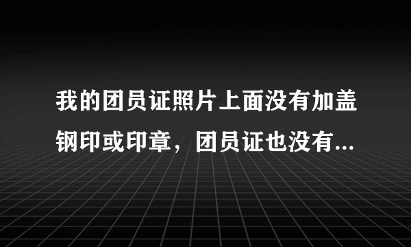 我的团员证照片上面没有加盖钢印或印章，团员证也没有编号，到底是不是有效？