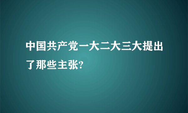 中国共产党一大二大三大提出了那些主张?