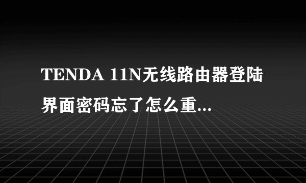 TENDA 11N无线路由器登陆界面密码忘了怎么重置，急啊！谢谢了