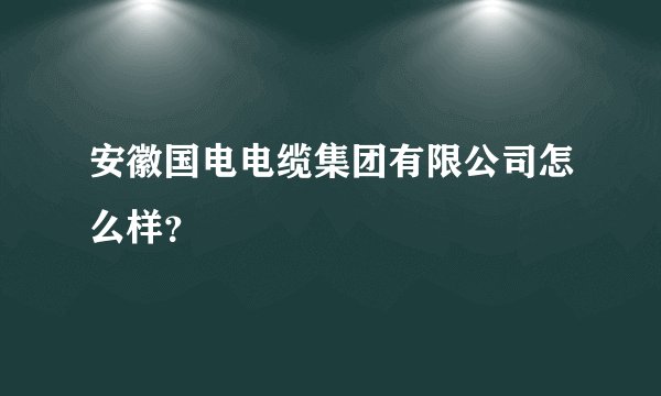 安徽国电电缆集团有限公司怎么样？