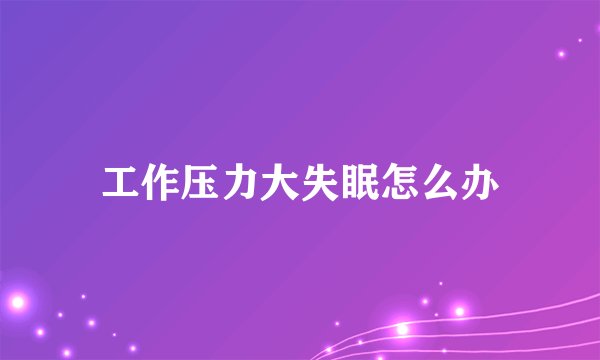 工作压力大失眠怎么办