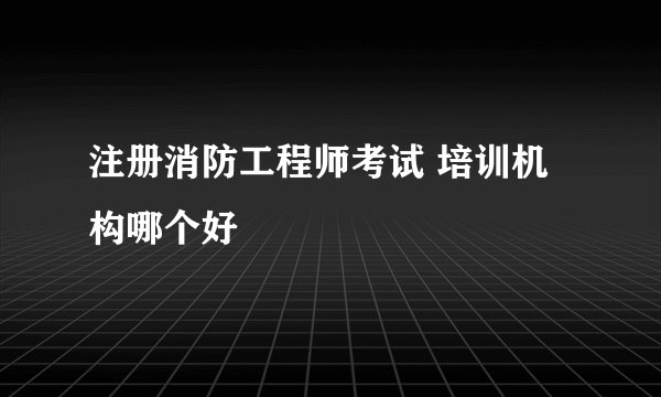 注册消防工程师考试 培训机构哪个好