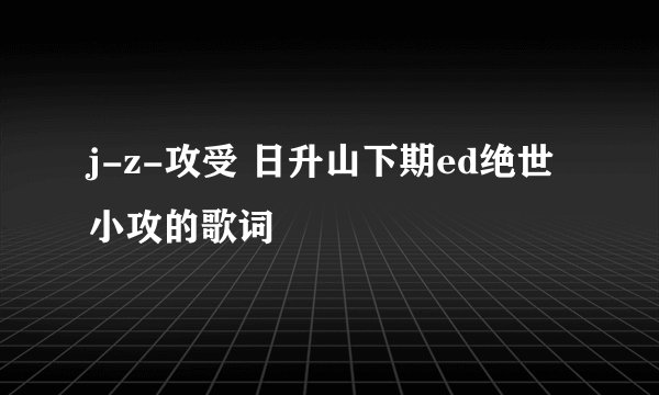 j-z-攻受 日升山下期ed绝世小攻的歌词