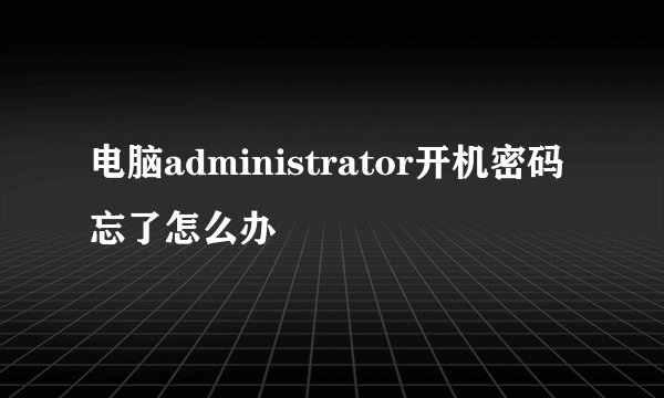 电脑administrator开机密码忘了怎么办