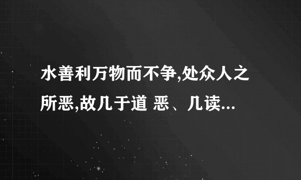 水善利万物而不争,处众人之所恶,故几于道 恶、几读音是什么？
