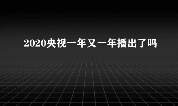 2020央视一年又一年播出了吗