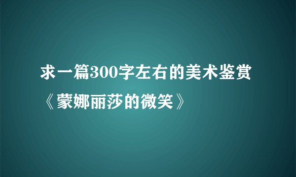 求一篇300字左右的美术鉴赏《蒙娜丽莎的微笑》