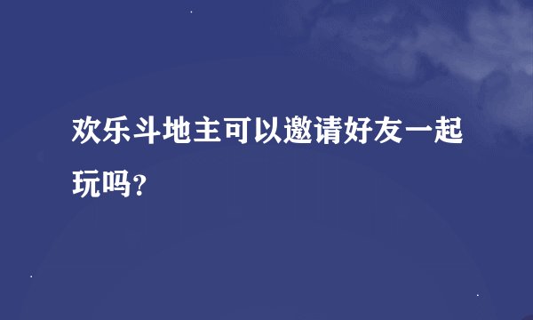 欢乐斗地主可以邀请好友一起玩吗？
