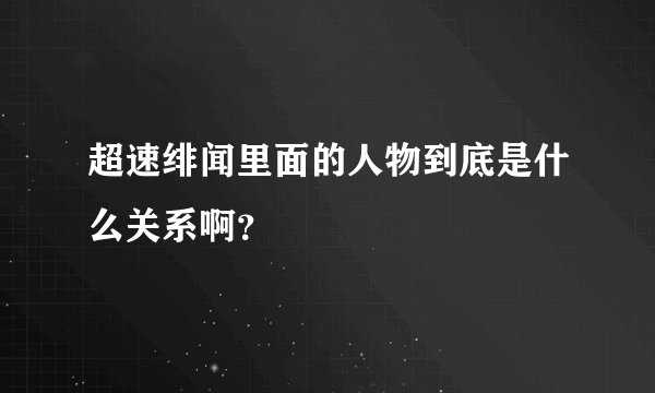 超速绯闻里面的人物到底是什么关系啊？