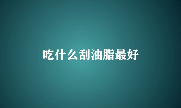 吃什么刮油脂最好
