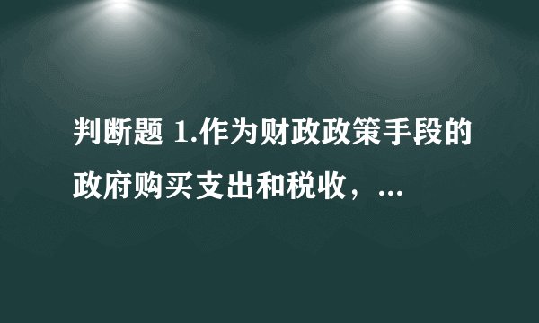 判断题 1.作为财政政策手段的政府购买支出和税收，对国民收入的调节作用体现为数量上的增减变化。 2