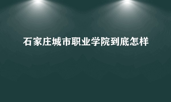 石家庄城市职业学院到底怎样