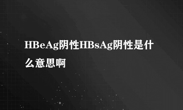 HBeAg阴性HBsAg阴性是什么意思啊