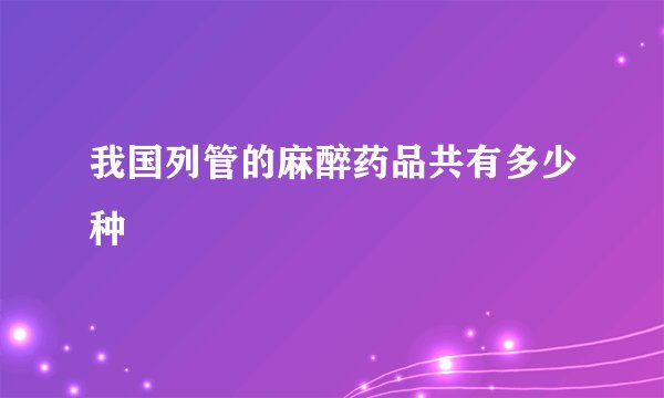 我国列管的麻醉药品共有多少种