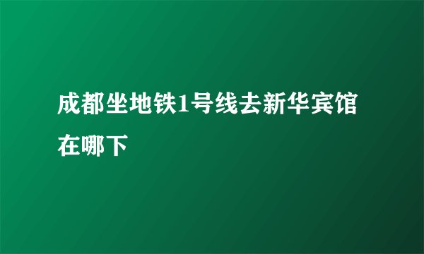 成都坐地铁1号线去新华宾馆在哪下