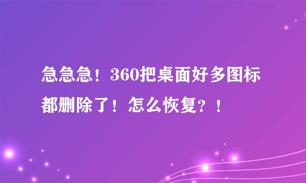急急急！360把桌面好多图标都删除了！怎么恢复？！