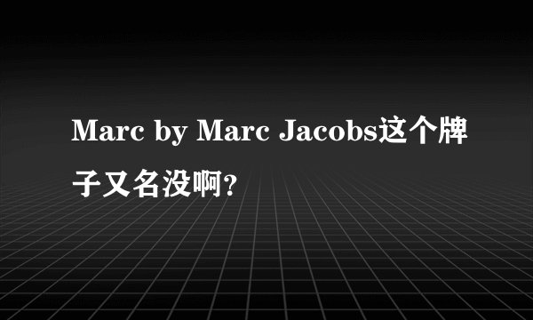 Marc by Marc Jacobs这个牌子又名没啊？