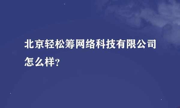 北京轻松筹网络科技有限公司怎么样？