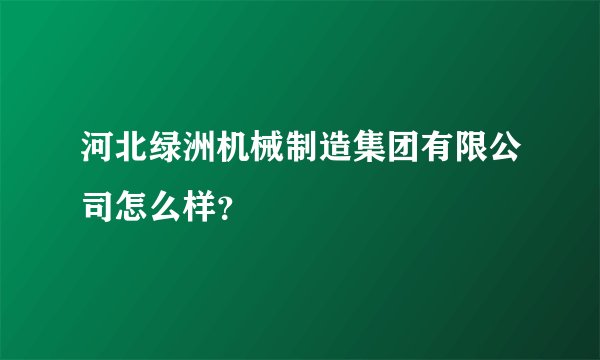 河北绿洲机械制造集团有限公司怎么样？