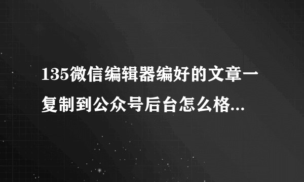 135微信编辑器编好的文章一复制到公众号后台怎么格式乱了，而且也没法调